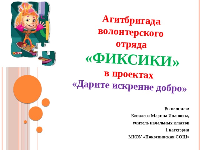 Агитбригада волонтерского отряда  «ФИКСИКИ» в проектах «Дарите искренне добро» Выполнила: Ковалева Марина Ивановна, учитель начальных классов 1 категории МКОУ «Покоснинская СОШ» 