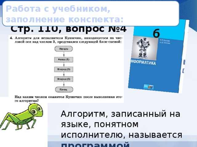 Работа с учебником, заполнение конспекта: Стр. 110, вопрос №4 Алгоритм, записанный на языке, понятном исполнителю, называется программой . 