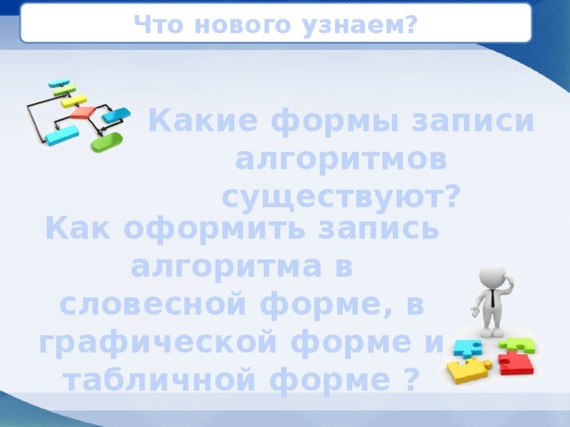 Что нового узнаем? Какие формы записи алгоритмов существуют? Как оформить запись алгоритма в словесной форме, в графической форме и табличной форме ? 