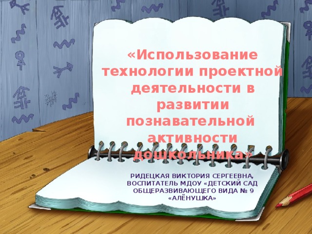 «Использование технологии проектной деятельности в развитии познавательной активности дошкольника» Ридецкая Виктория Сергеевна, Воспитатель МДОУ «Детский сад  общеразвивающего вида № 9 «Алёнушка»  