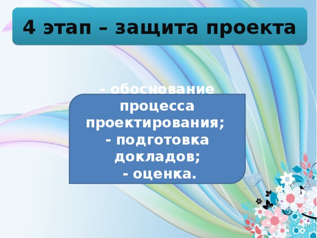 4 этап – защита проекта - обоснование процесса проектирования;  - подготовка докладов;  - оценка.    