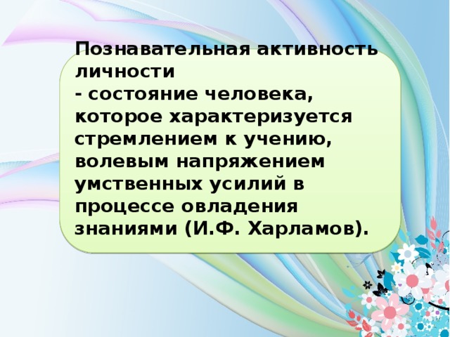 Познавательная активность личности - состояние человека, которое характеризуется стремлением к учению, волевым напряжением умственных усилий в процессе овладения знаниями (И.Ф. Харламов).  