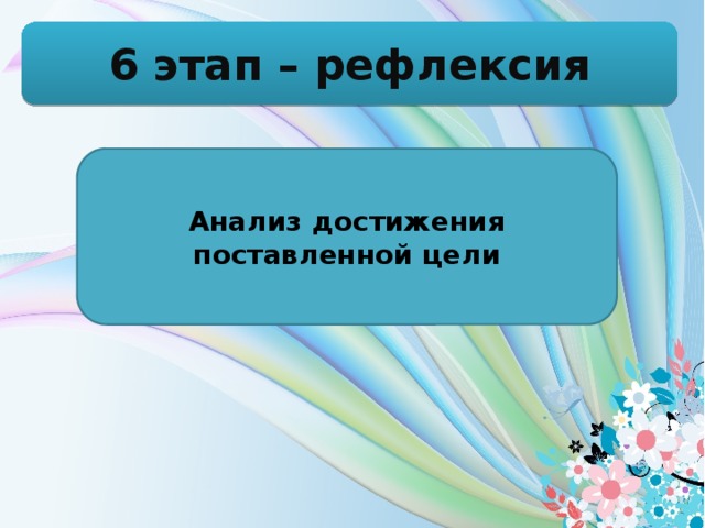 6 этап – рефлексия Анализ достижения поставленной цели  