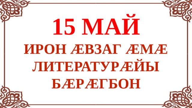 15 МАЙ ИРОН ÆВЗАГ ÆМÆ ЛИТЕРАТУРÆЙЫ БÆРÆГБОН 