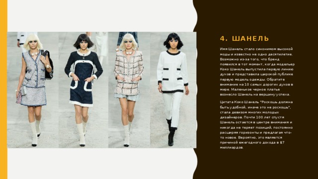 4. Шанель Имя Шанель стало синонимом высокой моды и известно не одно десятилетие. Возможно из-за того, что бренд появился в тот момент, когда модельер Коко Шанель выпустила первую линию духов и представила широкой публике первую модель одежды. Обратите внимание на 10 самых дорогих духов в мире. Маленькое черное платье вознесло Шанель на вершину успеха. Цитата Коко Шанель 