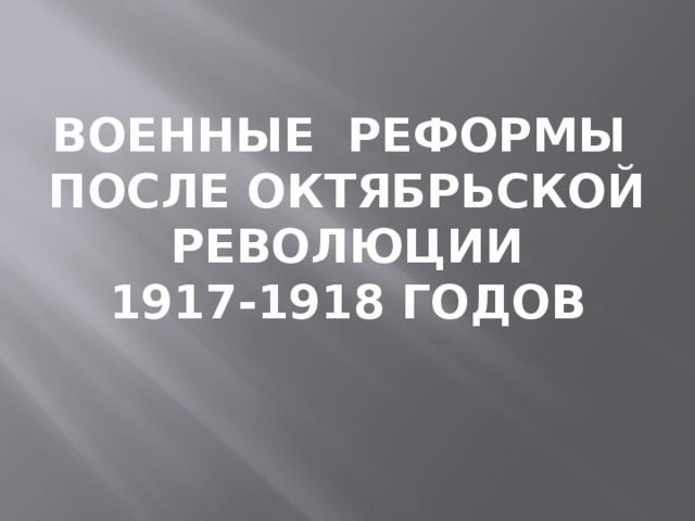   ВОЕННЫЕ РЕФОРМЫ ПОСЛЕ ОКТЯБРЬСКОЙ РЕВОЛЮЦИИ 1917-1918 ГОДОВ 