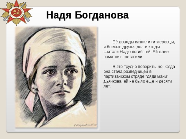 Надя Богданова Её дважды казнили гитлеровцы, и боевые друзья долгие годы считали Надю погибшей. Ей даже памятник поставили. В это трудно поверить, но, когда она стала разведчицей в партизанском отряде 