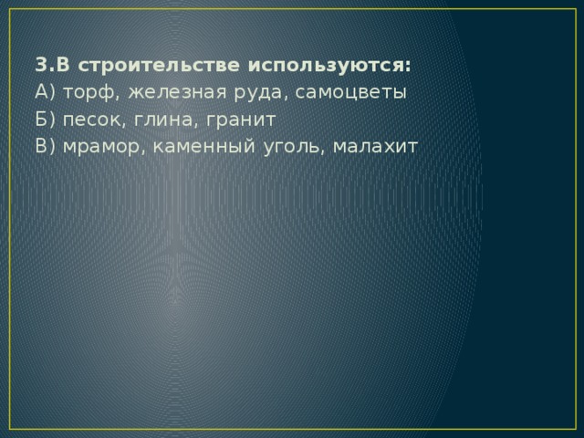 3.В строительстве используются: А) торф, железная руда, самоцветы Б) песок, глина, гранит В) мрамор, каменный уголь, малахит 