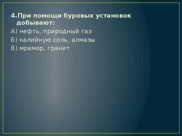 4.При помощи буровых установок добывают: А) нефть, природный газ Б) калийную соль, алмазы В) мрамор, гранит 