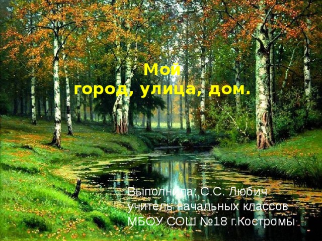 Мой город, улица, дом. Выполнила: С.С. Любич учитель начальных классов МБОУ СОШ №18 г.Костромы 