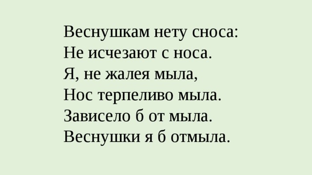 Веснушкам нету сноса:  Не исчезают с носа.  Я, не жалея мыла,  Нос терпеливо мыла.  Зависело б от мыла.  Веснушки я б отмыла.   