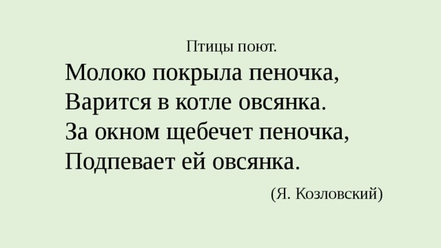 Птицы поют. Молоко покрыла пеночка,  Варится в котле овсянка.  За окном щебечет пеночка,  Подпевает ей овсянка.    (Я. Козловский) 