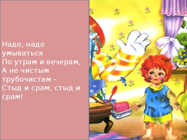 Надо, надо умываться По утрам и вечерам, А не чистым трубочистам – Стыд и срам, стыд и срам! 
