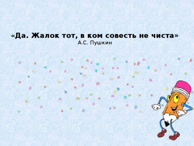 « Да. Жалок тот, в ком совесть не чиста»  А.С. Пушкин 
