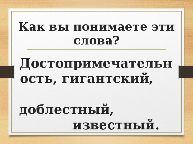 Как вы понимаете эти слова? Достопримечательность, гигантский, доблестный, известный.