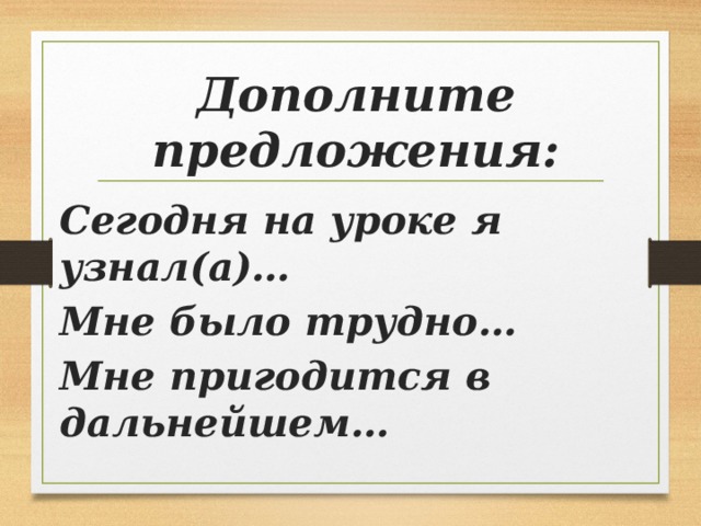 Дополните предложения: Сегодня на уроке я узнал(а)… Мне было трудно… Мне пригодится в дальнейшем…