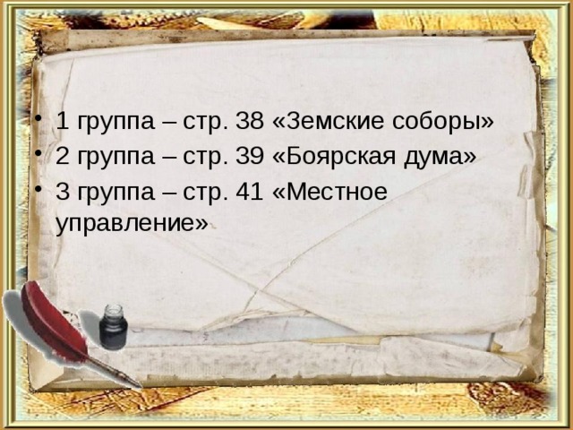 1 группа – стр. 38 «Земские соборы» 2 группа – стр. 39 «Боярская дума» 3 группа – стр. 41 «Местное управление» 