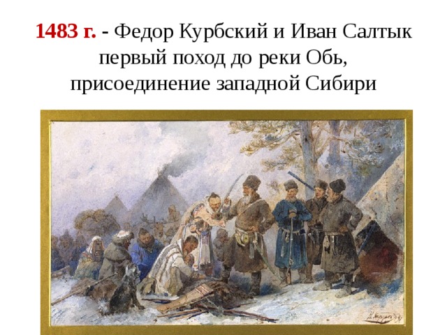 1483 г. - Федор Курбский и Иван Салтык первый поход до реки Обь, присоединение западной Сибири 