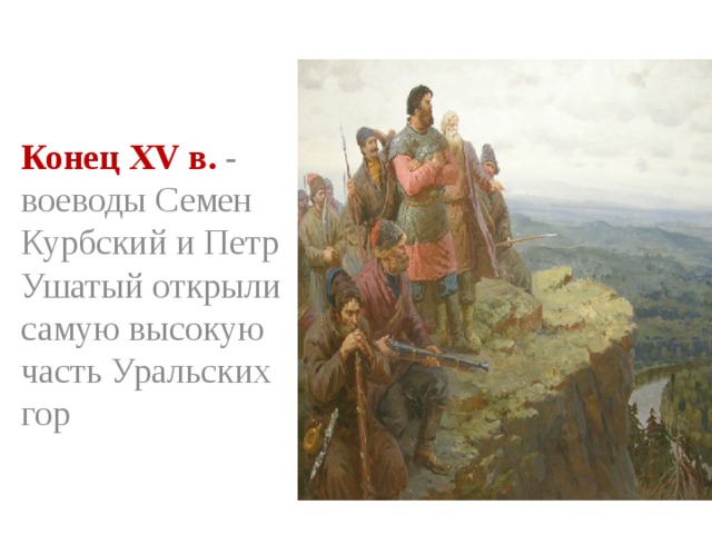 Конец XV в. - воеводы Семен Курбский и Петр Ушатый открыли самую высокую часть Уральских гор 