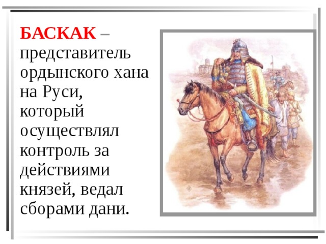 БАСКАК – представитель ордынского хана на Руси, который осуществлял контроль за действиями князей, ведал сборами дани. 