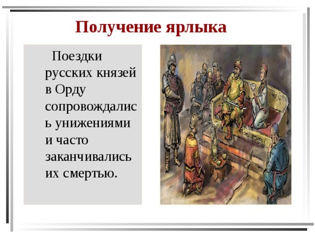 Получение ярлыка  Поездки русских князей в Орду сопровождались унижениями и часто заканчивались их смертью. 