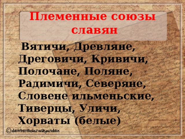 Племенные союзы  славян  Вятичи, Древляне, Дреговичи, Кривичи, Полочане, Поляне, Радимичи, Северяне, Словене ильменьские, Тиверцы, Уличи, Хорваты (белые) 