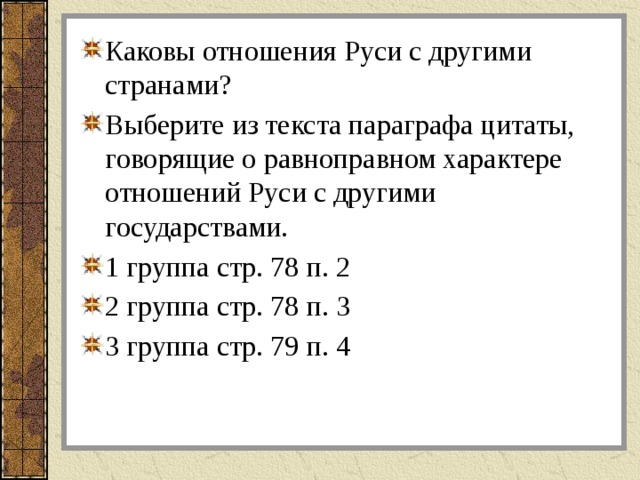 Каковы отношения Руси с другими странами? Выберите из текста параграфа цитаты, говорящие о равноправном характере отношений Руси с другими государствами. 1 группа стр. 78 п. 2 2 группа стр. 78 п. 3 3 группа стр. 79 п. 4 