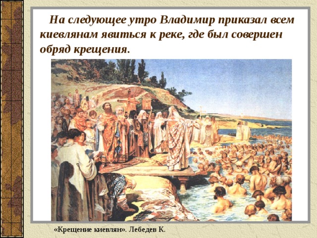  На следующее утро Владимир приказал всем киевлянам явиться к реке, где был совершен обряд крещения. «Крещение киевлян». Лебедев К. 