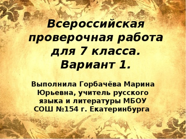 Всероссийская проверочная работа для 7 класса.  Вариант 1. Выполнила Горбачёва Марина Юрьевна, учитель русского языка и литературы МБОУ СОШ №154 г. Екатеринбурга 
