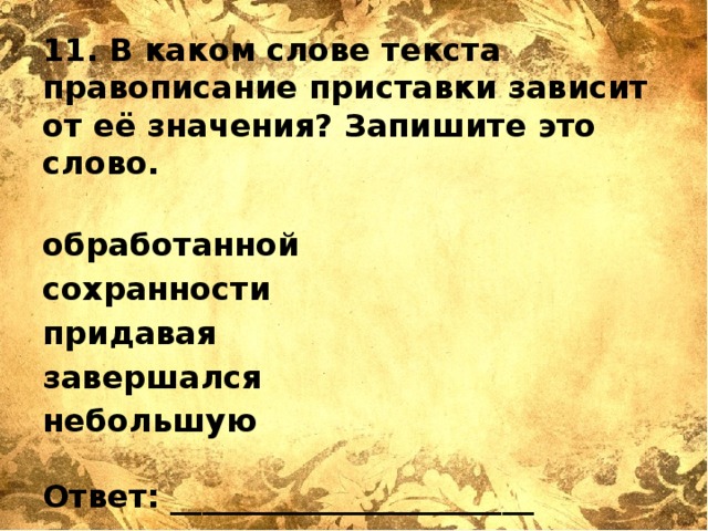11. В каком слове текста правописание приставки зависит от её значения? Запишите это слово.   обработанной сохранности придавая завершался небольшую   Ответ: _______________________   