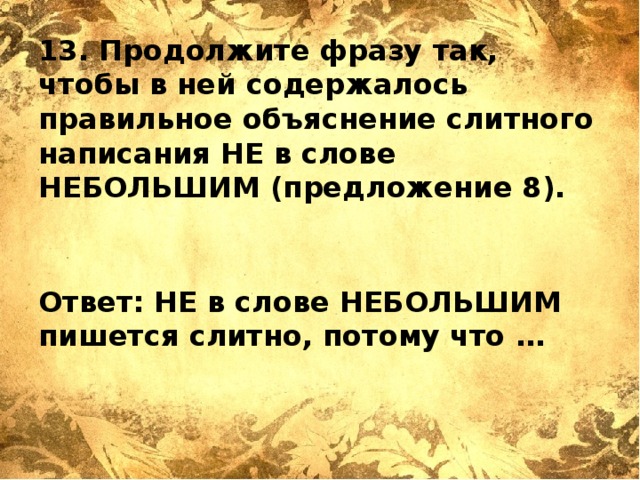 13. Продолжите фразу так, чтобы в ней содержалось правильное объяснение слитного написания НЕ в слове НЕБОЛЬШИМ (предложение 8).   Ответ: НЕ в слове НЕБОЛЬШИМ пишется слитно, потому что … 