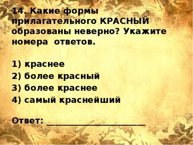 14. Какие формы прилагательного КРАСНЫЙ образованы неверно? Укажите номера ответов.   1) краснее 2) более красный 3) более краснее 4) самый краснейший   Ответ: _______________________   