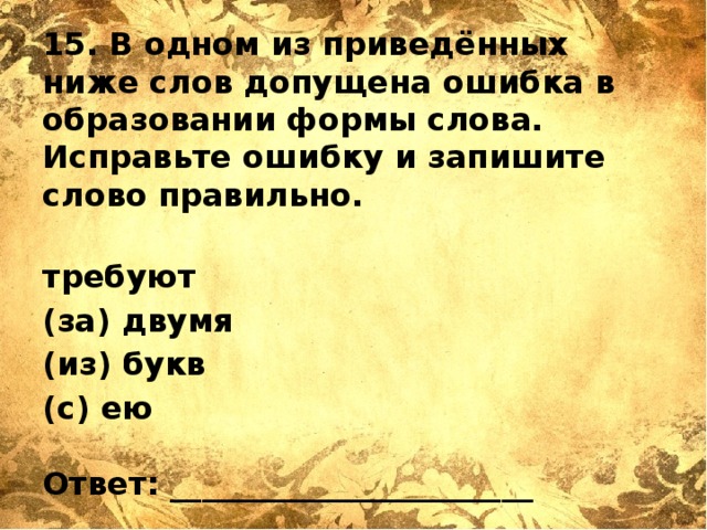 15. В одном из приведённых ниже слов допущена ошибка в образовании формы слова. Исправьте ошибку и запишите слово правильно.   требуют (за) двумя (из) букв (с) ею   Ответ: _______________________ 