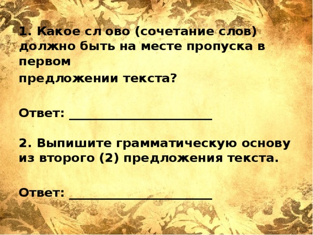 1. Какое сл ово (сочетание слов) должно быть на месте пропуска в первом предложении текста?  Ответ: _______________________   2. Выпишите грамматическую основу из второго (2) предложения текста.  Ответ: _______________________    
