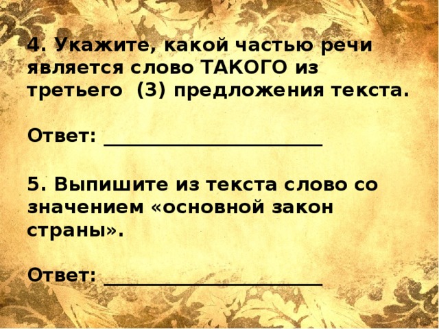 4. Укажите, какой частью речи является слово ТАКОГО из третьего (3) предложения текста.   Ответ: _______________________  5. Выпишите из текста слово со значением «основной закон страны».   Ответ: _______________________ 