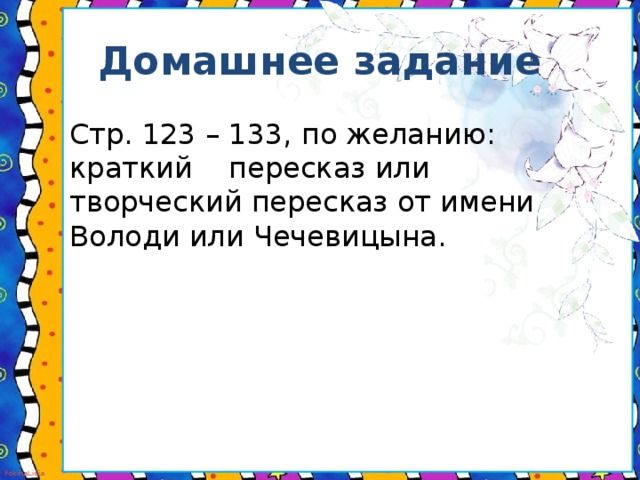 Домашнее задание Стр. 123 – 133, по желанию: краткий пересказ или творческий пересказ от имени Володи или Чечевицына.