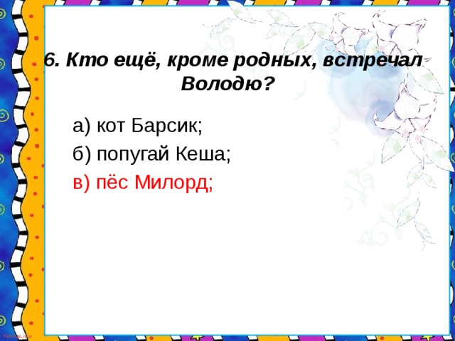 6. Кто ещё, кроме родных, встречал Володю?  а) кот Барсик;  б) попугай Кеша;  в) пёс Милорд;