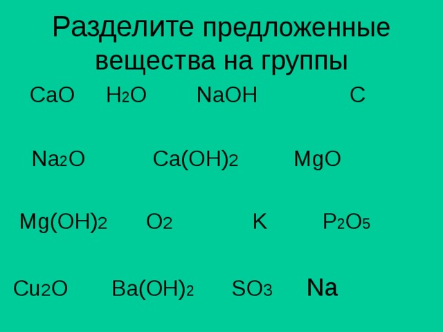 Разделите предложенные вещества на группы  CaO H 2 O NaOH C   Na 2 O Ca(OH) 2 MgO  Mg(OH) 2 O 2 K P 2 O 5 Cu 2 O Ba(OH) 2 SO 3 Na 