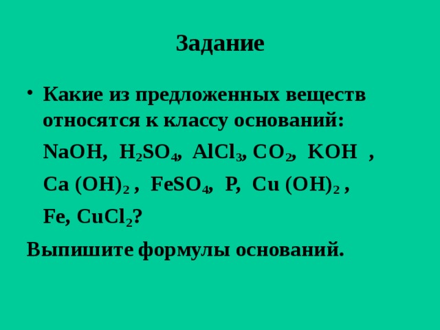 Задание Какие из предложенных веществ относятся к классу оснований:  NaOH, H 2 SO 4 , AlCl 3 , CO 2 , KOH ,  Ca (OH) 2 , FeSO 4 , P, Cu (OH) 2 ,  Fe, CuCl 2 ? Выпишите формулы оснований.  