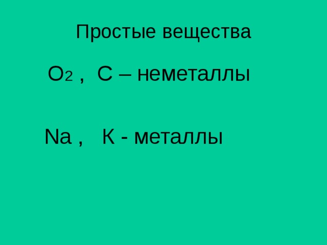 Простые вещества   O 2  , C – неметаллы  Na , К - металлы 