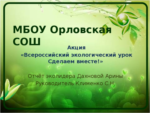 МБОУ Орловская СОШ  Акция  «Всероссийский экологический урок Сделаем вместе!»  Отчёт эколидера Дахновой Арины Руководитель Клименко С.Н. 