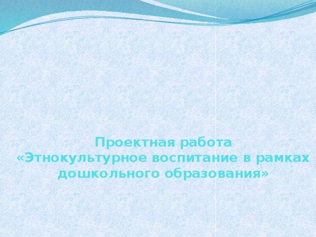       Проектная работа  «Этнокультурное воспитание в рамках дошкольного образования» 