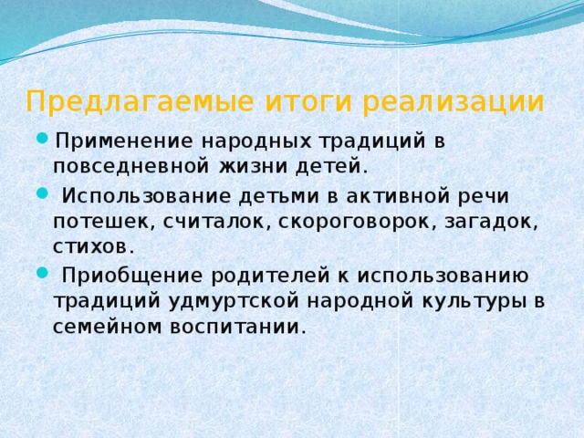 Предлагаемые итоги реализации Применение народных традиций в повседневной жизни детей.  Использование детьми в активной речи потешек, считалок, скороговорок, загадок, стихов.  Приобщение родителей к использованию традиций удмуртской народной культуры в семейном воспитании. 