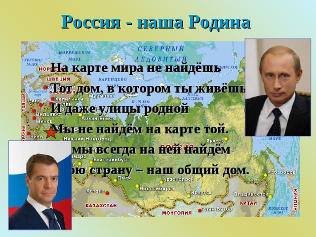Россия - наша Родина На карте мира не найдёшь Тот дом, в котором ты живёшь, И даже улицы родной Мы не найдём на карте той. Но мы всегда на ней найдём Свою страну – наш общий дом. 