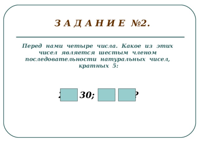 З А Д А Н И Е №2. Перед нами четыре числа. Какое из этих чисел является шестым членом последовательности натуральных чисел, кратных 5:  25; 30; 22; 35? 