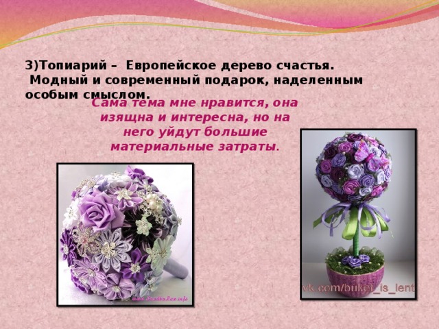 3)Топиарий – Европейское дерево счастья.  Модный и современный подарок, наделенным особым смыслом. Сама тема мне нравится, она изящна и интересна, но на него уйдут большие материальные затраты . 