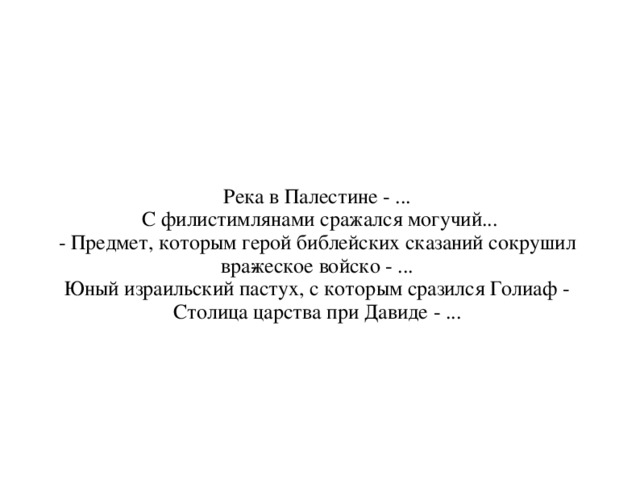 Река в Палестине - ...  С филистимлянами сражался могучий... - Предмет, которым герой библейских сказаний сокрушил вра­жеское войско - ...  Юный израильский пастух, с которым сразился Голиаф - Столица царства при Давиде - ...  