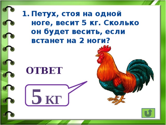 Петух, стоя на одной ноге, весит 5 кг. Сколько он будет весить, если встанет на 2 ноги? ответ 5 кг 