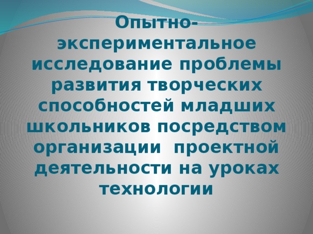    Опытно-экспериментальное исследование проблемы развития творческих способностей младших школьников посредством организации проектной деятельности на уроках технологии