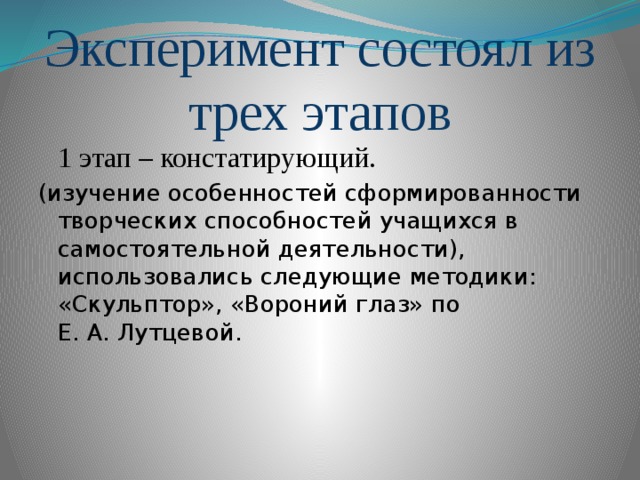 Эксперимент состоял из трех этапов 1 этап – констатирующий. (изучение особенностей сформированности творческих способностей учащихся в самостоятельной деятельности), использовались следующие методики: «Скульптор», «Вороний глаз» по Е. А. Лутцевой.